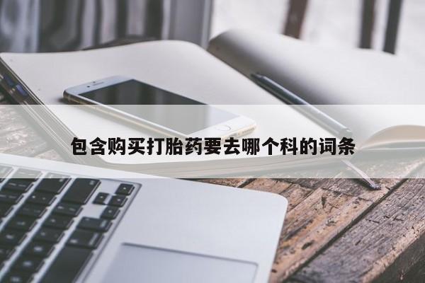 私人诊所卖打胎药吗包含购买打胎药要去哪个科的词条