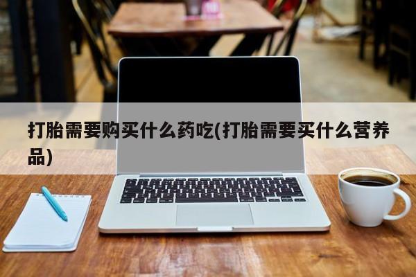 私人诊所卖打胎药吗打胎需要购买什么药吃(打胎需要买什么营养品)