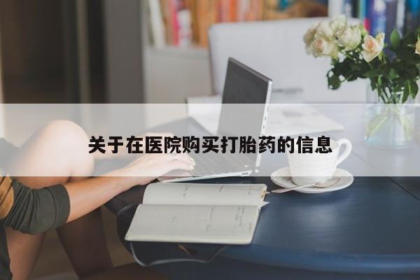 私人诊所卖打胎药吗关于在医院购买打胎药的信息