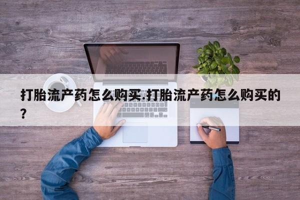 私人诊所卖打胎药吗打胎流产药怎么购买.打胎流产药怎么购买的？